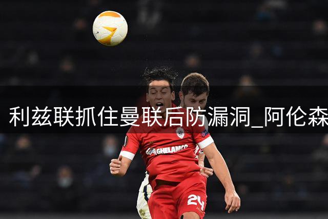利兹联抓住曼联后防漏洞 阿伦森推射追平比分
