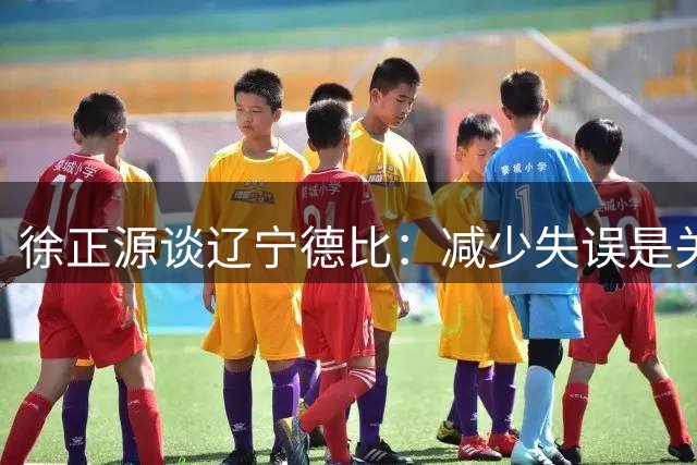 徐正源谈辽宁德比：减少失误是关键 全队已做好充分准备