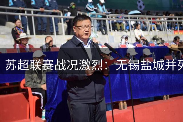 苏超联赛战况激烈：无锡盐城并列榜首 泰州绝杀跻身前八