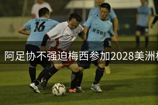 阿足协不强迫梅西参加2028美洲杯